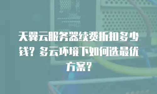 天翼云服务器续费折扣多少钱？多云环境下如何选最优方案？