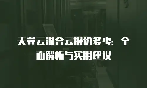 天翼云混合云报价多少：全面解析与实用建议