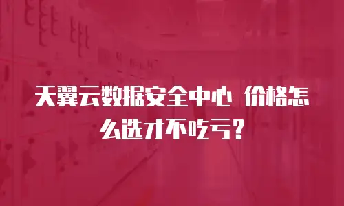 天翼云数据安全中心 价格怎么选才不吃亏？