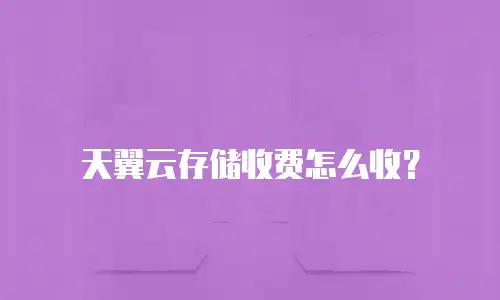 天翼云存储收费怎么收？