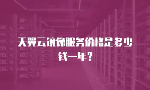 天翼云镜像服务价格是多少钱一年？