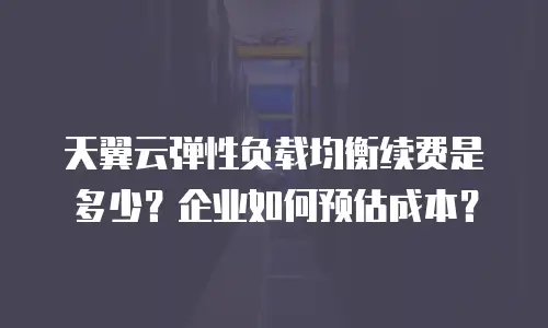 天翼云弹性负载均衡续费是多少？企业如何预估成本？