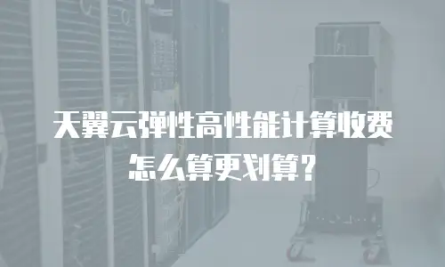 天翼云弹性高性能计算收费怎么算更划算？