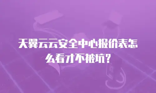 天翼云云安全中心报价表怎么看才不被坑？