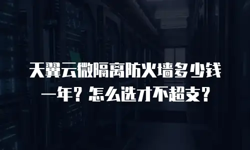 天翼云微隔离防火墙多少钱一年？怎么选才不超支？