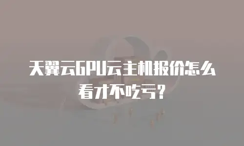 天翼云GPU云主机报价怎么看才不吃亏？
