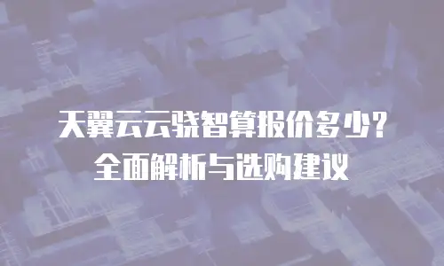 天翼云云骁智算报价多少？全面解析与选购建议