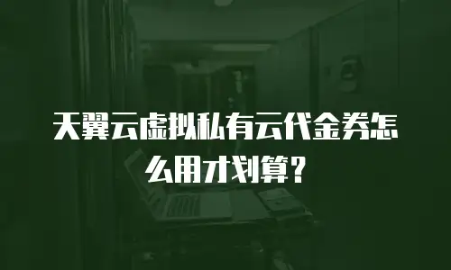 天翼云虚拟私有云代金券怎么用才划算？