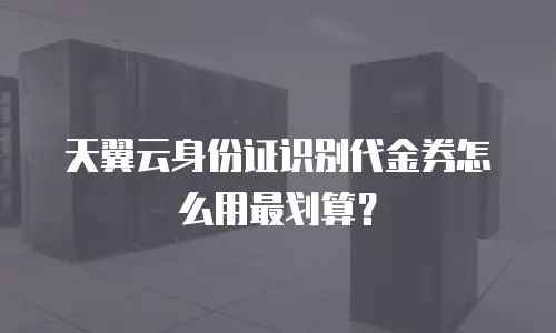 天翼云身份证识别代金券怎么用最划算？