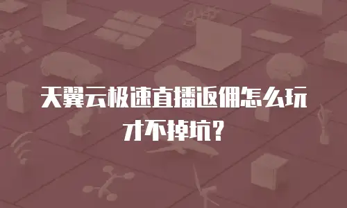 天翼云极速直播返佣怎么玩才不掉坑？