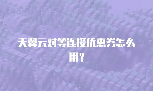 天翼云对等连接优惠券怎么用？