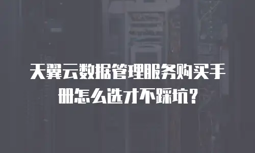 天翼云数据管理服务购买手册怎么选才不踩坑？