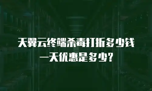 天翼云终端杀毒打折多少钱一天优惠是多少？
