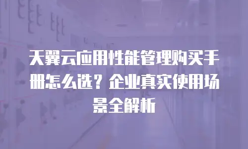 天翼云应用性能管理购买手册怎么选？企业真实使用场景全解析