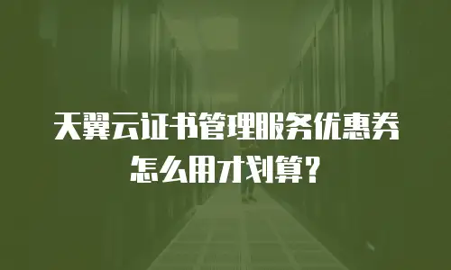 天翼云证书管理服务优惠券怎么用才划算？