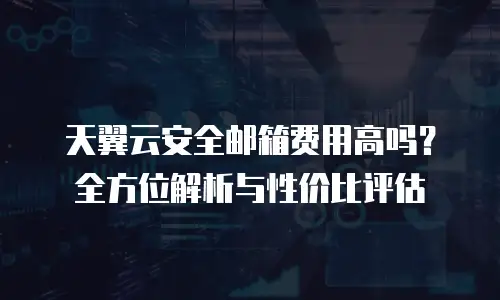天翼云安全邮箱费用高吗？全方位解析与性价比评估