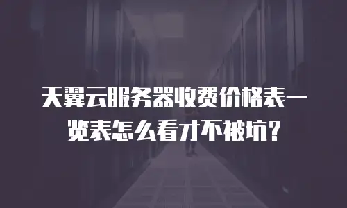 天翼云服务器收费价格表一览表怎么看才不被坑？