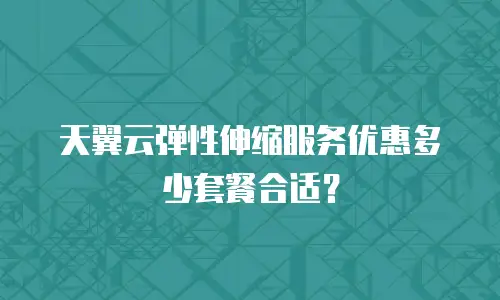 天翼云弹性伸缩服务优惠多少套餐合适？