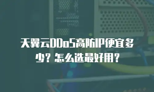 天翼云DDoS高防IP便宜多少？怎么选最好用？