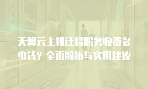 天翼云主机迁移服务收费多少钱？全面解析与实用建议