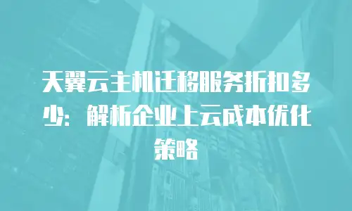 天翼云主机迁移服务折扣多少：解析企业上云成本优化策略