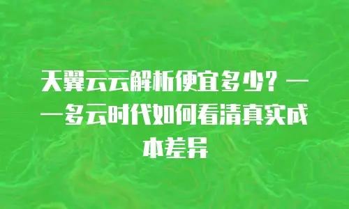 天翼云云解析便宜多少？&mdash;&mdash;多云时代如何看清真实成本差异