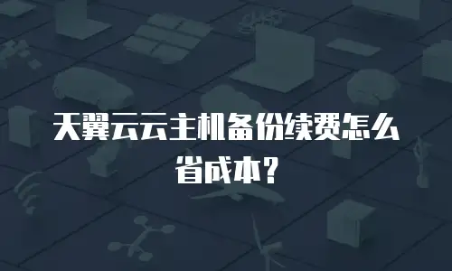 天翼云云主机备份续费怎么省成本？