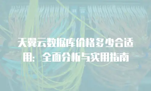 天翼云数据库价格多少合适用：全面分析与实用指南