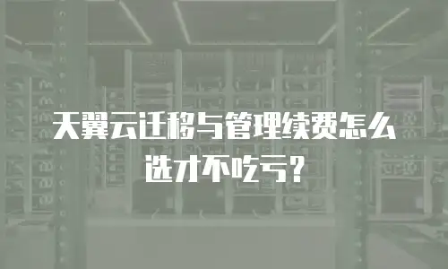 天翼云迁移与管理续费怎么选才不吃亏？