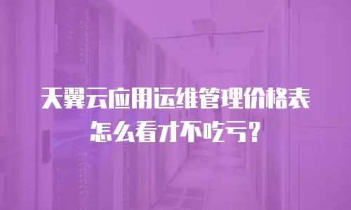 天翼云应用运维管理价格表怎么看才不吃亏？