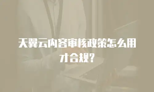 天翼云内容审核政策怎么用才合规？