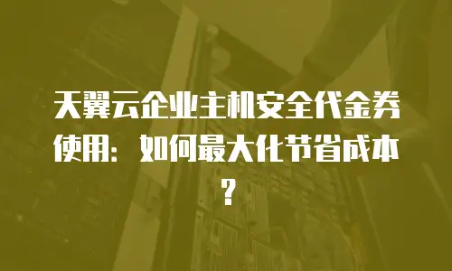天翼云企业主机安全代金券使用：如何最大化节省成本？