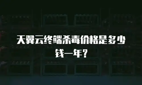 天翼云终端杀毒价格是多少钱一年？