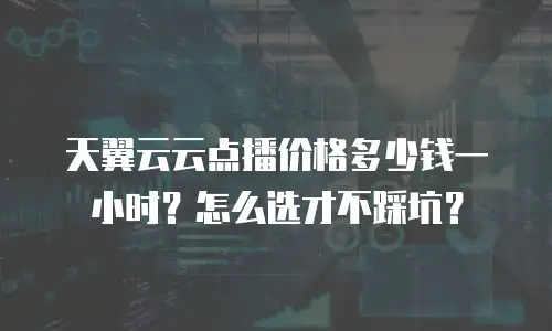 天翼云云点播价格多少钱一小时？怎么选才不踩坑？