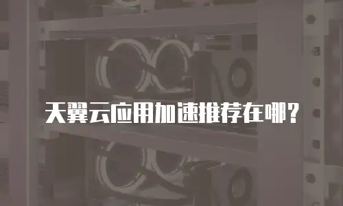 天翼云应用加速推荐在哪？