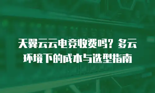 天翼云云电竞收费吗？多云环境下的成本与选型指南
