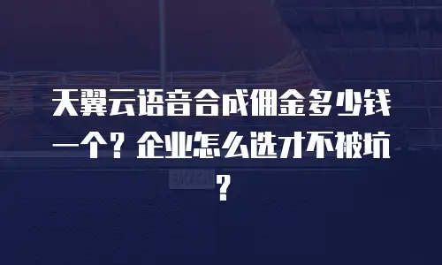天翼云语音合成佣金多少钱一个？企业怎么选才不被坑？