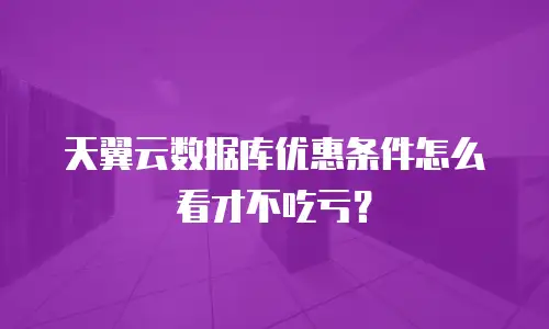 天翼云数据库优惠条件怎么看才不吃亏？