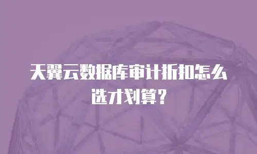 天翼云数据库审计折扣怎么选才划算？