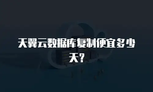 天翼云数据库复制便宜多少天？