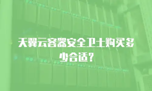 天翼云容器安全卫士购买多少合适？