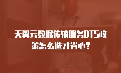 天翼云数据传输服务DTS政策怎么选才省心？