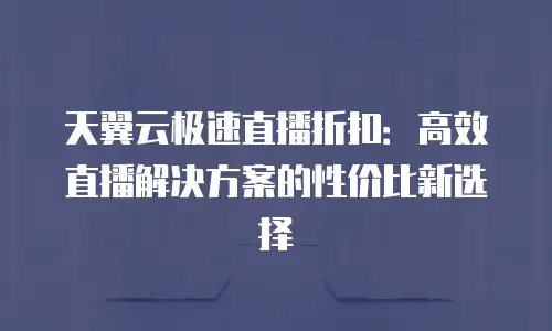天翼云极速直播折扣：高效直播解决方案的性价比新选择