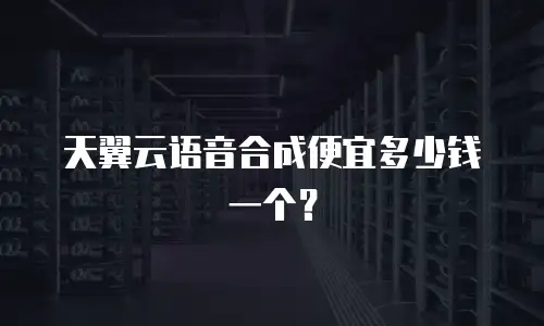 天翼云语音合成便宜多少钱一个？