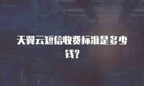 天翼云短信收费标准是多少钱？