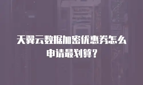 天翼云数据加密优惠券怎么申请最划算？
