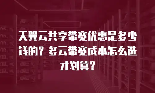 天翼云共享带宽优惠是多少钱的？多云带宽成本怎么选才划算？