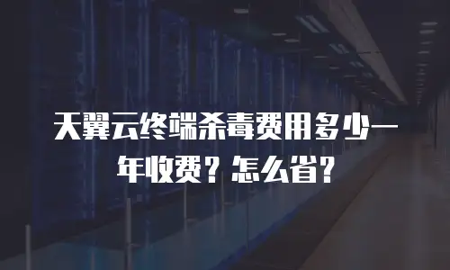 天翼云终端杀毒费用多少一年收费？怎么省？