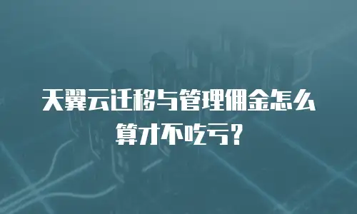 天翼云迁移与管理佣金怎么算才不吃亏？