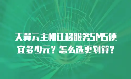天翼云主机迁移服务SMS便宜多少元？怎么选更划算？
